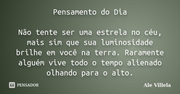 Pensamento do Dia Não tente ser uma estrela no céu, mais sim que sua luminosidade brilhe em você na terra. Raramente alguém vive todo o tempo alienado olhando p... Frase de Ale Villela.