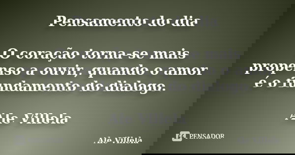 Pensamento do dia O coração torna-se mais propenso a ouvir, quando o amor é o fundamento do dialogo. Ale Villela... Frase de Ale Villela.