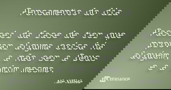 Pensamento do dia Passei da fase de ter que provar alguma coisa há alguém, a não ser a Deus e a mim mesmo.... Frase de Ale Villela.