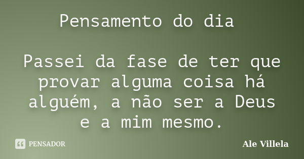 Pensamento do dia Passei da fase de ter que provar alguma coisa há alguém, a não ser a Deus e a mim mesmo.... Frase de Ale Villela.