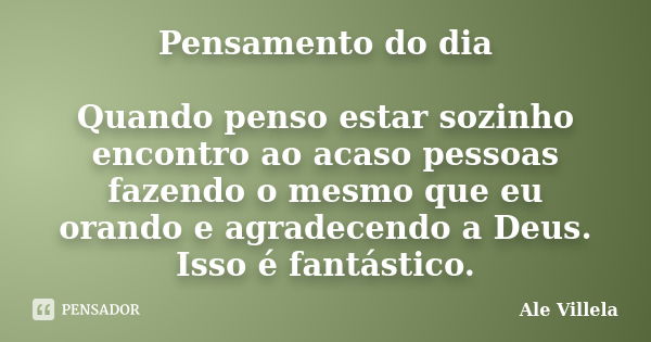 Pensamento do dia Quando penso estar sozinho encontro ao acaso pessoas fazendo o mesmo que eu orando e agradecendo a Deus. Isso é fantástico.... Frase de Ale Villela.