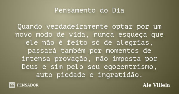 Pensamento do Dia Quando verdadeiramente optar por um novo modo de vida, nunca esqueça que ele não é feito só de alegrias, passará também por momentos de intens... Frase de Ale Villela.