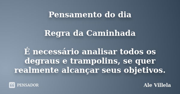 Pensamento do dia Regra da Caminhada É necessário analisar todos os degraus e trampolins, se quer realmente alcançar seus objetivos.... Frase de Ale Villela.