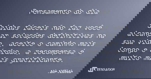 Pensamento do dia Saídas fáceis não faz você alcançar soluções definitivas na sua vida, aceite o caminho mais longo e árduo, a recompensa é muito mais gratifica... Frase de Ale Villela.