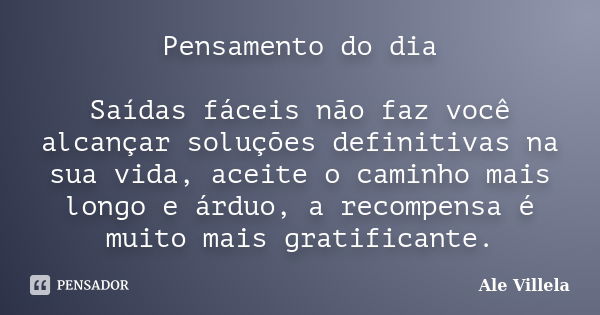 Pensamento do dia Saídas fáceis não faz você alcançar soluções definitivas na sua vida, aceite o caminho mais longo e árduo, a recompensa é muito mais gratifica... Frase de Ale Villela.