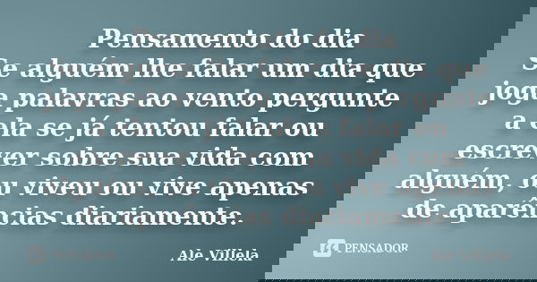 Pensamento do dia Se alguém lhe falar um dia que joga palavras ao vento pergunte a ela se já tentou falar ou escrever sobre sua vida com alguém, ou viveu ou viv... Frase de Ale Villela.