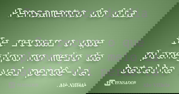 Pensamento do dia Se recuar o que planejou no meio da batalha vai perdê-la.... Frase de Ale Villela.