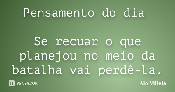 Pensamento do dia Se recuar o que planejou no meio da batalha vai perdê-la.... Frase de Ale Villela.