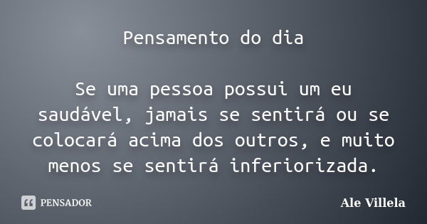 Pensamento do dia Se uma pessoa possui um eu saudável, jamais se sentirá ou se colocará acima dos outros, e muito menos se sentirá inferiorizada.... Frase de Ale Villela.