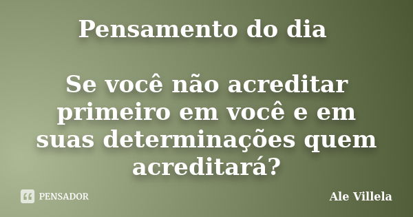 Pensamento do dia Se você não acreditar primeiro em você e em suas determinações quem acreditará?... Frase de Ale Villela.