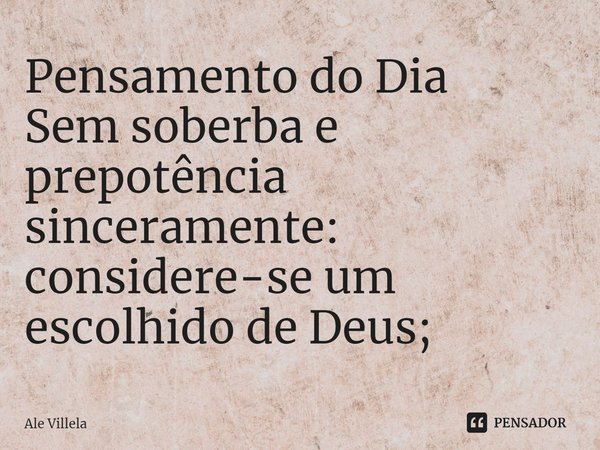 ⁠Pensamento do Dia
Sem soberba e prepotência sinceramente: considere-se um escolhido de Deus;... Frase de Ale Villela.