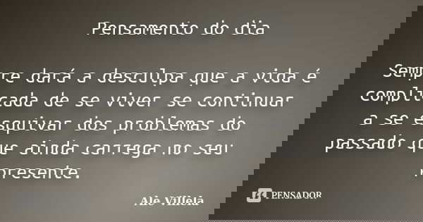 Pensamento do dia Sempre dará a desculpa que a vida é complicada de se viver se continuar a se esquivar dos problemas do passado que ainda carrega no seu presen... Frase de Ale Villela.