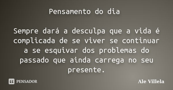 Pensamento do dia Sempre dará a desculpa que a vida é complicada de se viver se continuar a se esquivar dos problemas do passado que ainda carrega no seu presen... Frase de Ale Villela.