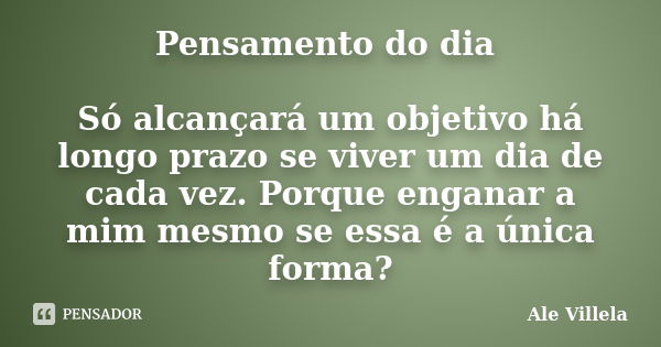 Pensamento do dia Só alcançará um objetivo há longo prazo se viver um dia de cada vez. Porque enganar a mim mesmo se essa é a única forma?... Frase de Ale Villela.