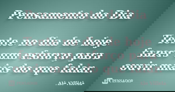 Pensamento do Dia Tente no dia de hoje fazer um esforço para ouvir mais do que falar.... Frase de Ale Villela.