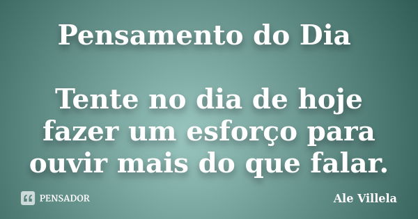 Pensamento do Dia Tente no dia de hoje fazer um esforço para ouvir mais do que falar.... Frase de Ale Villela.