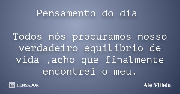 Pensamento do dia Todos nós procuramos nosso verdadeiro equilíbrio de vida ,acho que finalmente encontrei o meu.... Frase de Ale Villela.