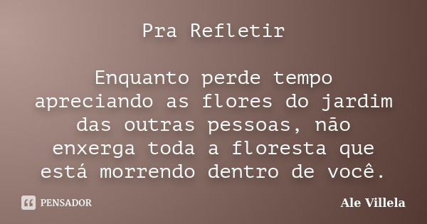 Pra Refletir Enquanto perde tempo apreciando as flores do jardim das outras pessoas, não enxerga toda a floresta que está morrendo dentro de você.... Frase de Ale Villela.