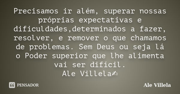 Precisamos ir além, superar nossas próprias expectativas e dificuldades,determinados a fazer, resolver, e remover o que chamamos de problemas. Sem Deus ou seja ... Frase de ALE VILLELA.