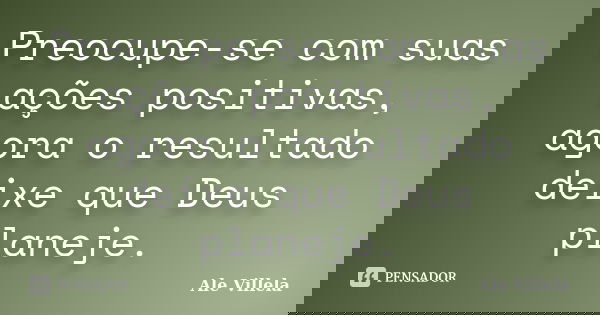 Preocupe-se com suas ações positivas, agora o resultado deixe que Deus planeje.... Frase de ALE VILLELA.