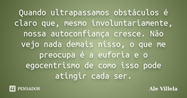 Quando ultrapassamos obstáculos é claro que, mesmo involuntariamente, nossa autoconfiança cresce. Não vejo nada demais nisso, o que me preocupa é a euforia e o ... Frase de Ale Villela.