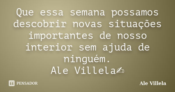 Que essa semana possamos descobrir novas situações importantes de nosso interior sem ajuda de ninguém. Ale Villela✍️... Frase de ALE VILLELA.