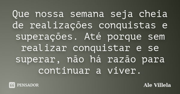 Que nossa semana seja cheia de realizações conquistas e superações. Até porque sem realizar conquistar e se superar, não há razão para continuar a viver.... Frase de Ale Villela.