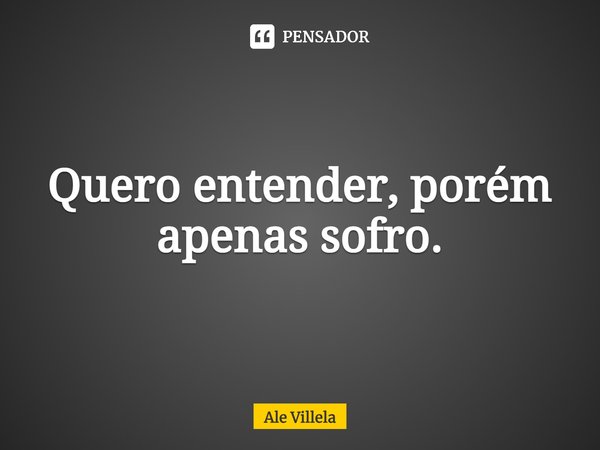 Quero entender, porém apenas sofro.⁠... Frase de Ale Villela.