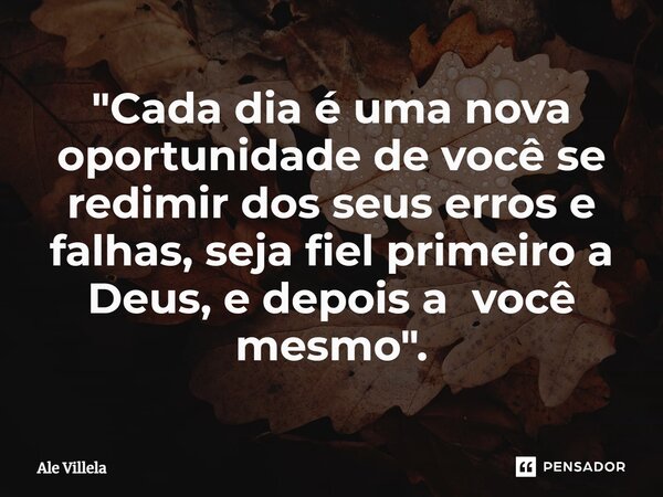 ⁠"Cada dia é uma nova oportunidade de você se redimir dos seus erros e falhas, seja fiel primeiro a Deus, e depois a você mesmo".... Frase de Ale Villela.