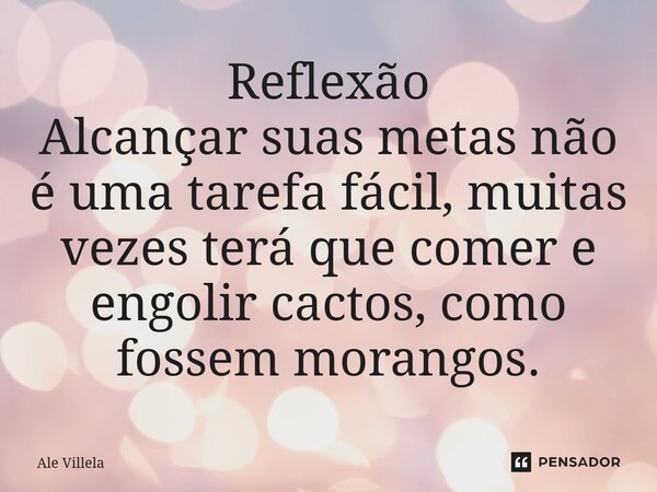 ⁠Reflexão Alcançar suas metas não é uma tarefa fácil, muitas vezes terá que comer e engolir cactos, como fossem morangos.... Frase de Ale Villela.