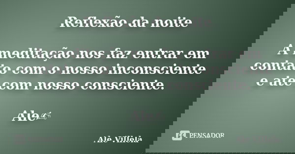 Reflexão da noite A meditação nos faz entrar em contato com o nosso inconsciente e até com nosso consciente. Ale✍️... Frase de ALE VILLELA.