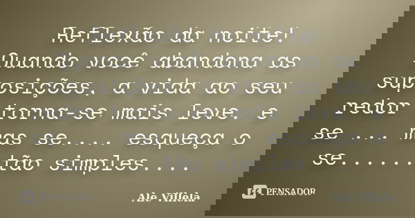 Reflexão da noite! Quando você abandona as suposições, a vida ao seu redor torna-se mais leve. e se ... mas se.... esqueça o se......tão simples....... Frase de ALE VILLELA.