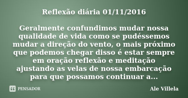 Reflexão diária 01/11/2016 Geralmente confundimos mudar nossa qualidade de vida como se pudéssemos mudar a direção do vento, o mais próximo que podemos chegar d... Frase de Ale Villela.