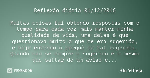 Reflexão diária 01/12/2016 Muitas coisas fui obtendo respostas com o tempo para cada vez mais manter minha qualidade de vida, uma delas é que questionava muito ... Frase de ALE VILLELA.