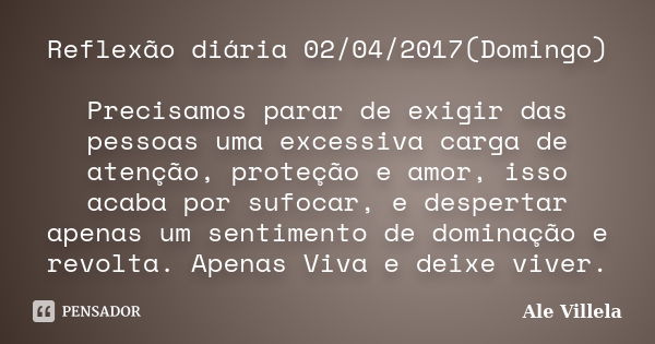 Reflexão diária 02/04/2017(Domingo) Precisamos parar de exigir das pessoas uma excessiva carga de atenção, proteção e amor, isso acaba por sufocar, e despertar ... Frase de ALE VILLELA.