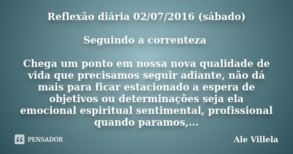 Reflexão diária 02/07/2016 (sábado) Seguindo a correnteza Chega um ponto em nossa nova qualidade de vida que precisamos seguir adiante, não dá mais para ficar e... Frase de Ale Villela.