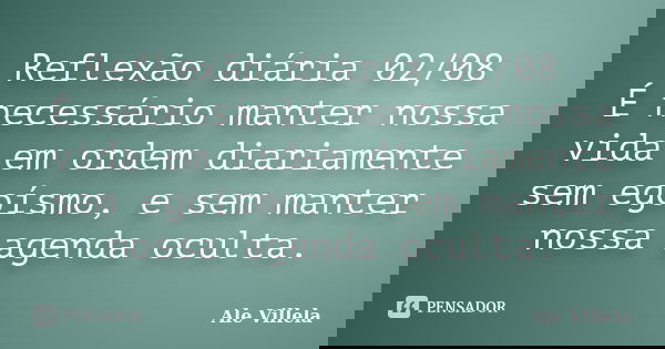 Reflexão diária 02/08 É necessário manter nossa vida em ordem diariamente sem egoísmo, e sem manter nossa agenda oculta.... Frase de ALE VILLELA.