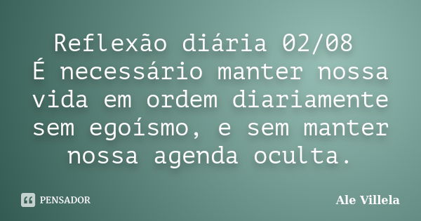 Reflexão diária 02/08 É necessário manter nossa vida em ordem diariamente sem egoísmo, e sem manter nossa agenda oculta.... Frase de ALE VILLELA.