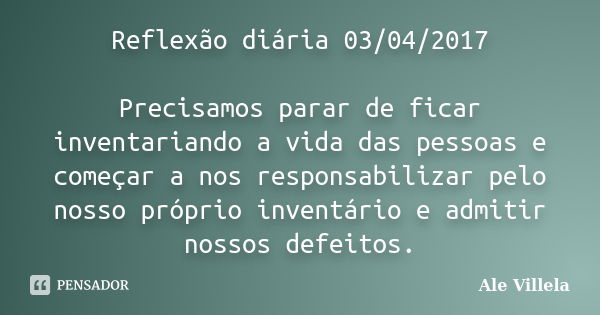 Reflexão diária 03/04/2017 Precisamos parar de ficar inventariando a vida das pessoas e começar a nos responsabilizar pelo nosso próprio inventário e admitir no... Frase de ALE VILLELA.