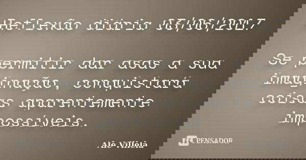 Reflexão diária 03/06/2017 Se permitir dar asas a sua imaginação, conquistará coisas aparentemente impossíveis.... Frase de ALE VILLELA.