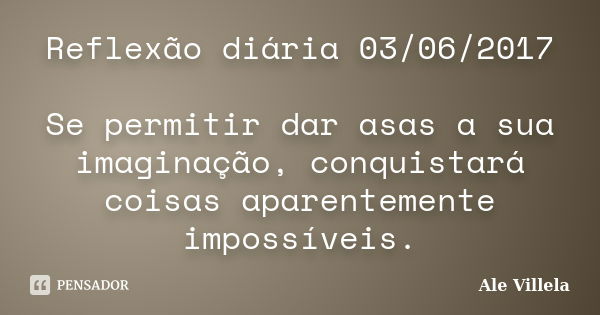 Reflexão diária 03/06/2017 Se permitir dar asas a sua imaginação, conquistará coisas aparentemente impossíveis.... Frase de ALE VILLELA.