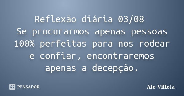 Reflexão diária 03/08 Se procurarmos apenas pessoas 100% perfeitas para nos rodear e confiar, encontraremos apenas a decepção.... Frase de ALE VILLELA.