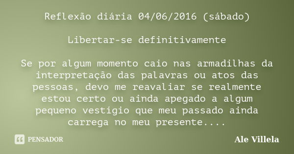 Reflexão diária 04/06/2016 (sábado) Libertar-se definitivamente Se por algum momento caio nas armadilhas da interpretação das palavras ou atos das pessoas, devo... Frase de Ale Villela.