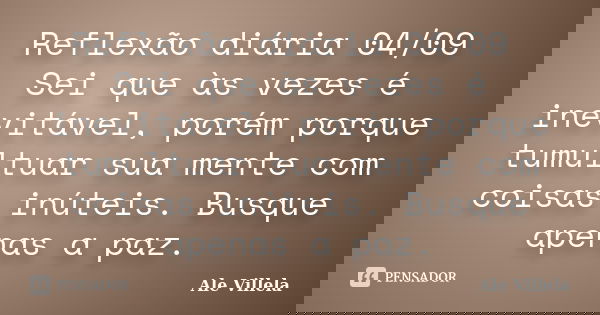 Reflexão diária 04/09 Sei que às vezes é inevitável, porém porque tumultuar sua mente com coisas inúteis. Busque apenas a paz.... Frase de ALE VILLELA.