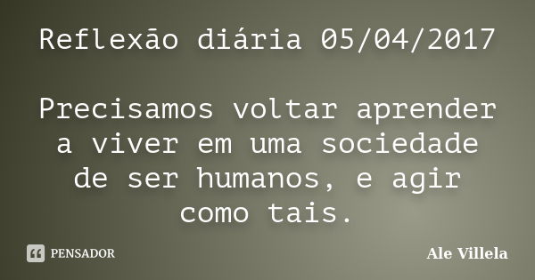 Reflexão diária 05/04/2017 Precisamos voltar aprender a viver em uma sociedade de ser humanos, e agir como tais.... Frase de ALE VILLELA.