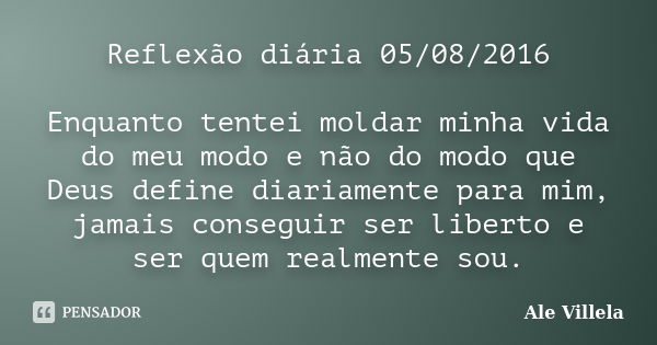 Reflexão diária 05/08/2016 Enquanto tentei moldar minha vida do meu modo e não do modo que Deus define diariamente para mim, jamais conseguir ser liberto e ser ... Frase de Ale Villela.