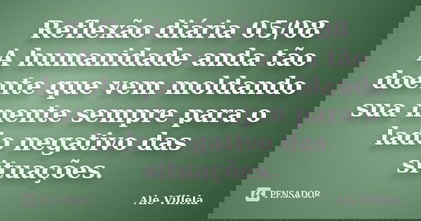 Reflexão diária 05/08 A humanidade anda tão doente que vem moldando sua mente sempre para o lado negativo das situações.... Frase de ALE VILLELA.