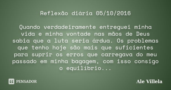 Reflexão diária 05/10/2016 Quando verdadeiramente entreguei minha vida e minha vontade nas mãos de Deus sabia que a luta seria árdua. Os problemas que tenho hoj... Frase de Ale Villela.