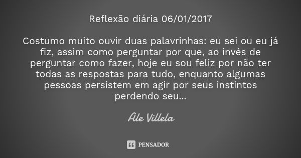 Reflexão diária 06/01/2017 Costumo muito ouvir duas palavrinhas: eu sei ou eu já fiz, assim como perguntar por que, ao invés de perguntar como fazer, hoje eu so... Frase de ALE VILLELA.