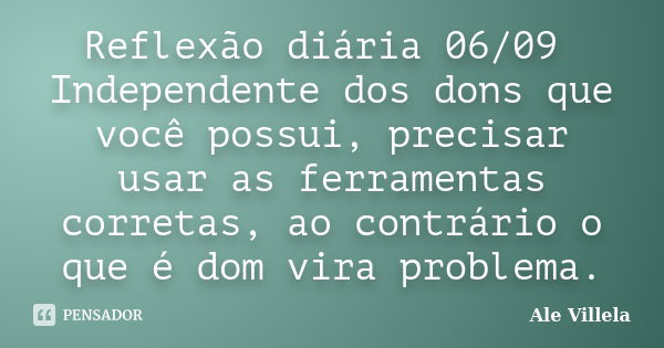 Reflexão diária 06/09 Independente dos dons que você possui, precisar usar as ferramentas corretas, ao contrário o que é dom vira problema.... Frase de ALE VILLELA.